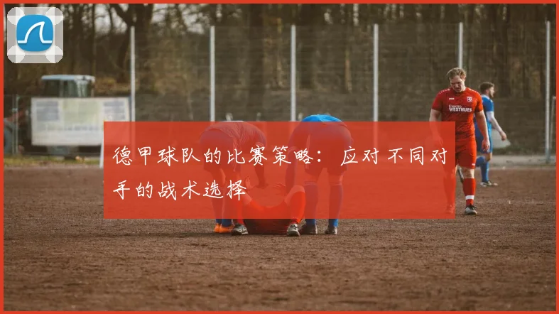 德甲球队的比赛策略：应对不同对手的战术选择