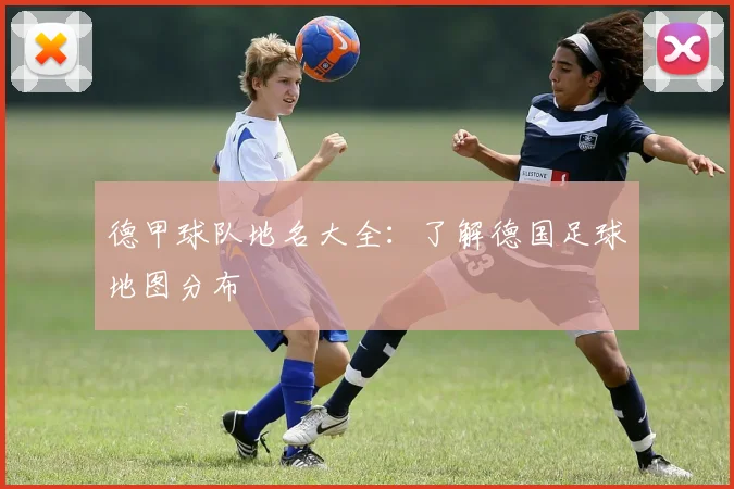 德甲球队地名大全：了解德国足球地图分布