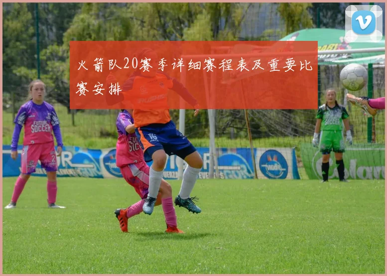 火箭队20赛季详细赛程表及重要比赛安排