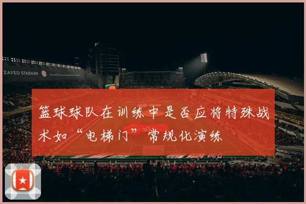 篮球球队在训练中是否应将特殊战术如“电梯门”常规化演练