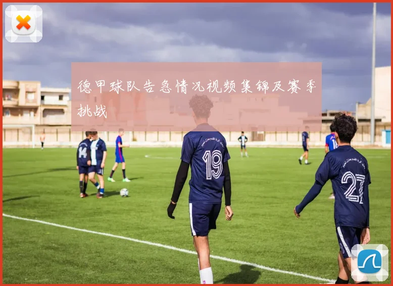 德甲球队告急情况视频集锦及赛季挑战