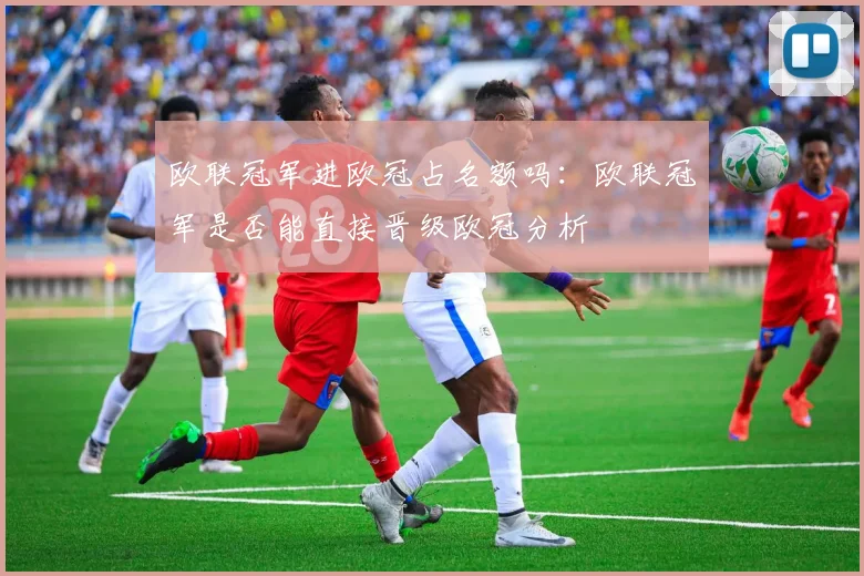 欧联冠军进欧冠占名额吗：欧联冠军是否能直接晋级欧冠分析