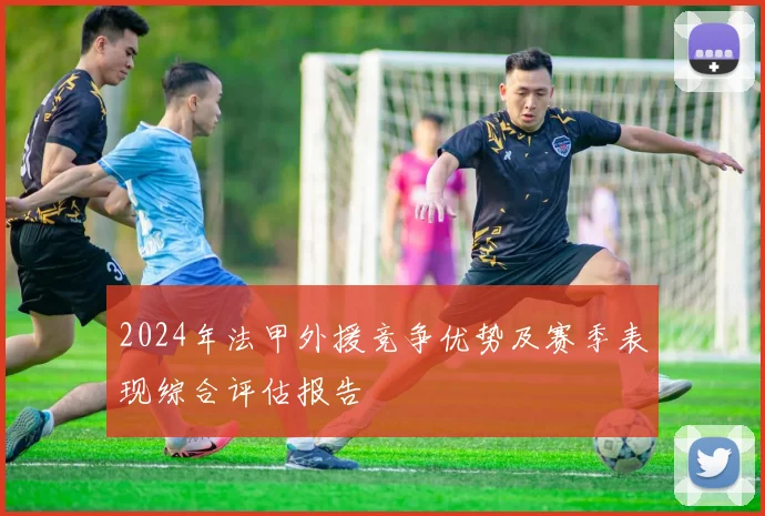 2024年法甲外援竞争优势及赛季表现综合评估报告
