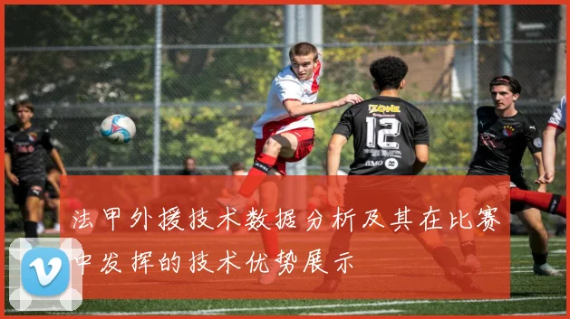 法甲外援技术数据分析及其在比赛中发挥的技术优势展示