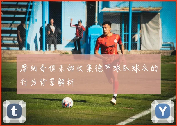 摩纳哥俱乐部收集德甲球队球衣的行为背景解析