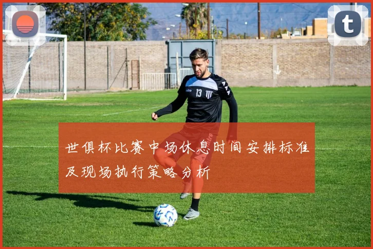 世俱杯比赛中场休息时间安排标准及现场执行策略分析