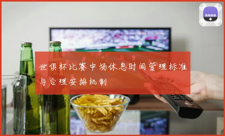 世俱杯比赛中场休息时间管理标准与合理安排机制