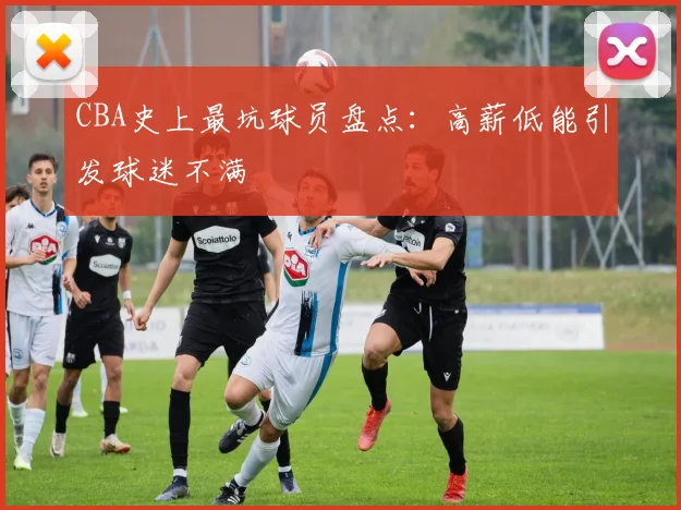 CBA史上最坑球员盘点：高薪低能引发球迷不满