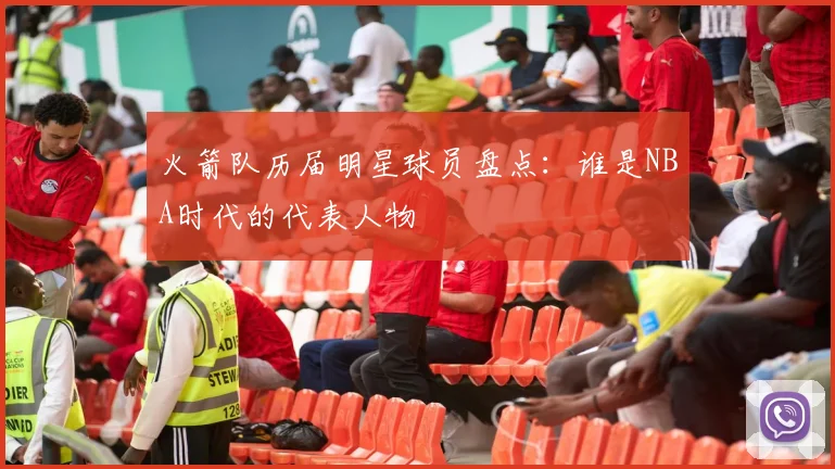 火箭队历届明星球员盘点:谁是NBA时代的代表人物