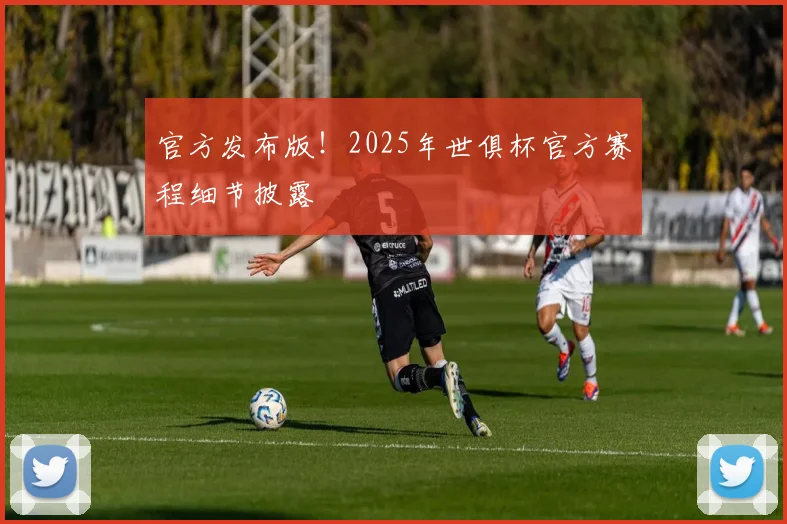 官方发布版！2025年世俱杯官方赛程细节披露