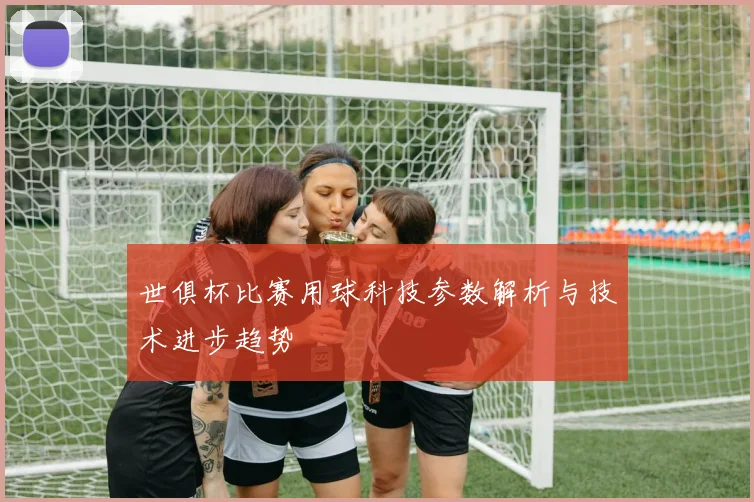 世俱杯比赛用球科技参数解析与技术进步趋势