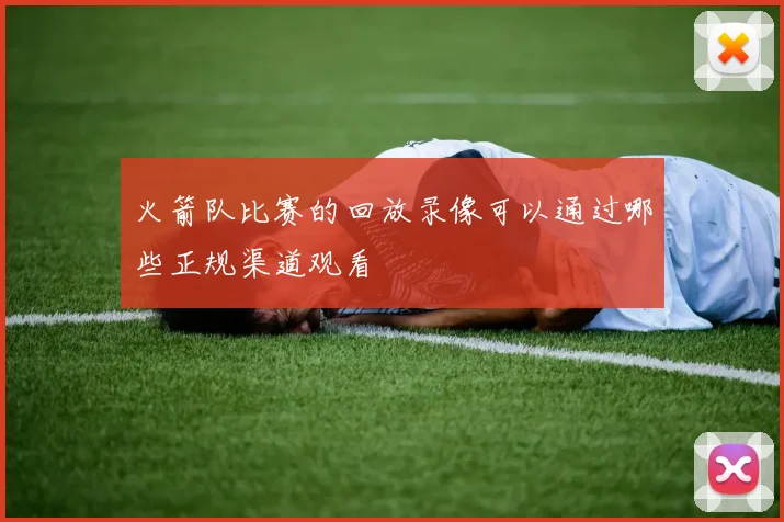 火箭队比赛的回放录像可以通过哪些正规渠道观看