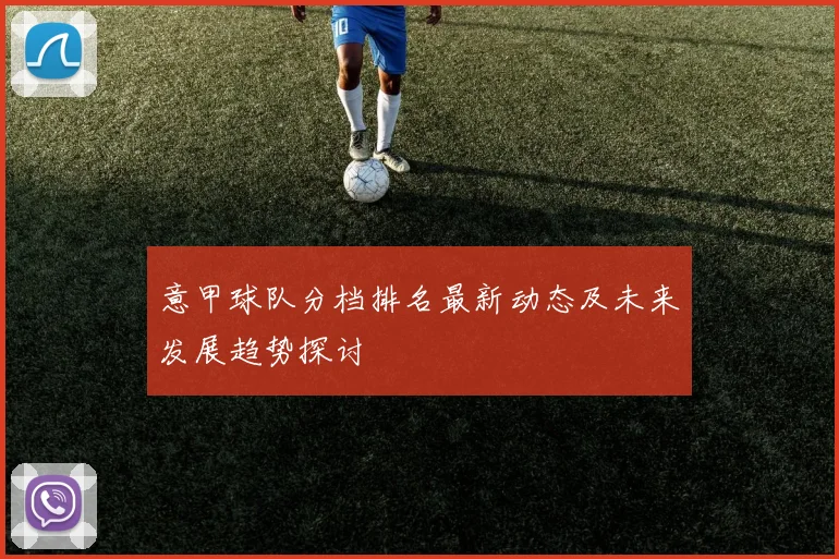 意甲球队分档排名最新动态及未来发展趋势探讨