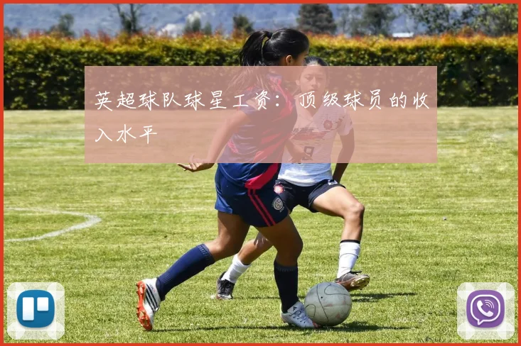 英超球队球星工资：顶级球员的收入水平