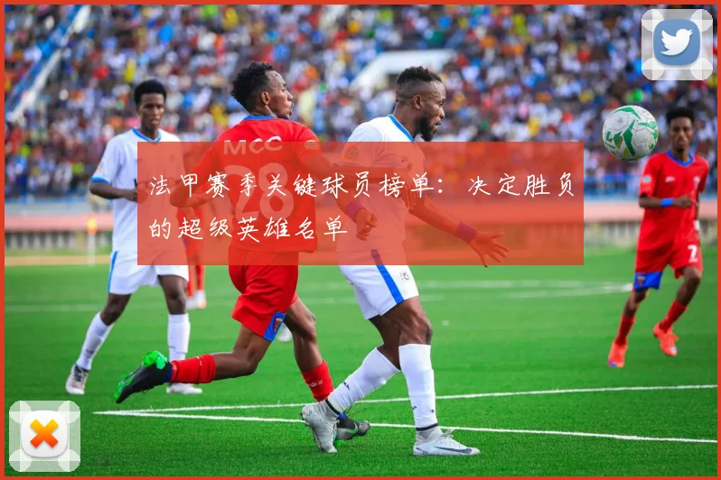 法甲赛季关键球员榜单：决定胜负的超级英雄名单