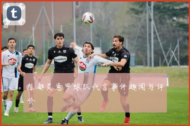 陈都灵意甲球队代言事件趣闻与评价